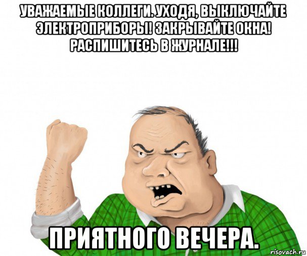 уважаемые коллеги. уходя, выключайте электроприборы! закрывайте окна! распишитесь в журнале!!! приятного вечера., Мем мужик