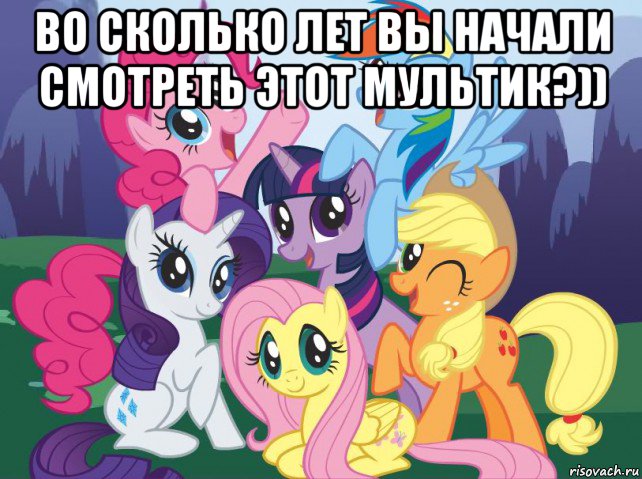 во сколько лет вы начали смотреть этот мультик?)) , Мем My little pony