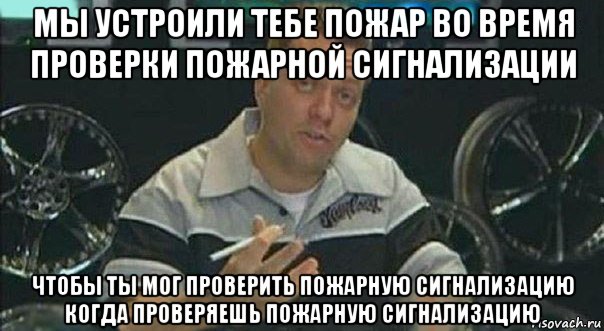 мы устроили тебе пожар во время проверки пожарной сигнализации чтобы ты мог проверить пожарную сигнализацию когда проверяешь пожарную сигнализацию, Мем Мы встроили
