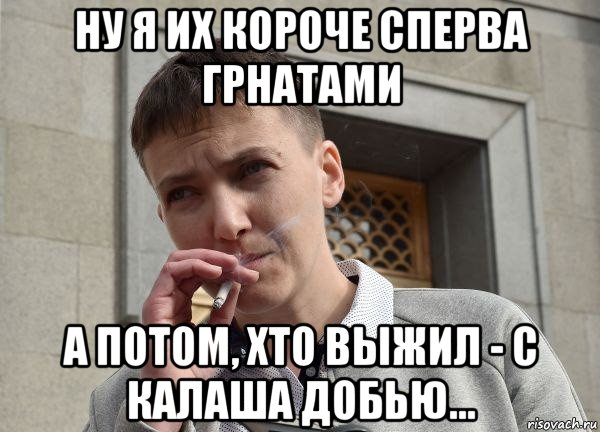 ну я их короче сперва грнатами а потом, хто выжил - с калаша добью...