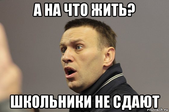 а на что жить? школьники не сдают