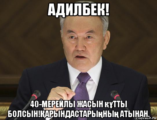 адилбек! 40-мерейлы жасын құтты болсын!Қарындастарыңның атынан.