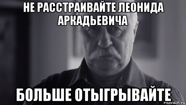 не расстраивайте леонида аркадьевича больше отыгрывайте, Мем Не огорчай Леонида Аркадьевича