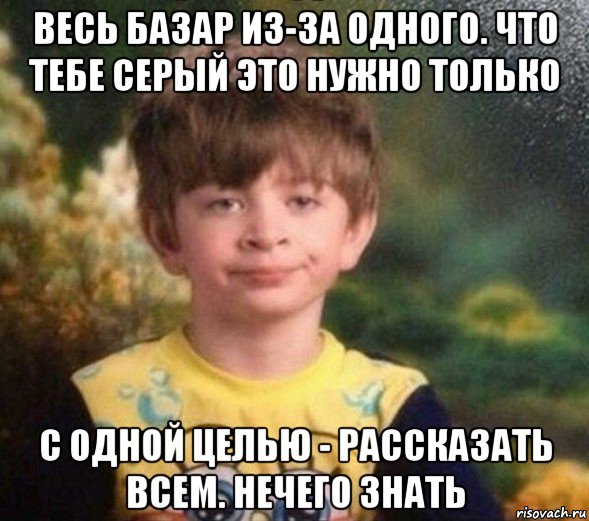 весь базар из-за одного. что тебе серый это нужно только с одной целью - рассказать всем. нечего знать, Мем Недовольный пацан