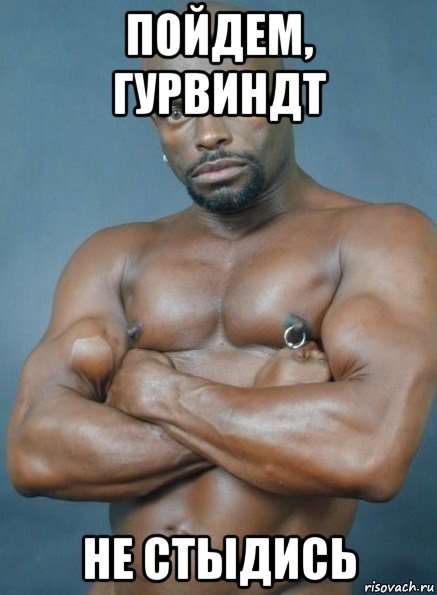 пойдем, гурвиндт не стыдись