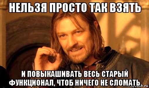 нельзя просто так взять и повыкашивать весь старый функционал, чтоб ничего не сломать, Мем Нельзя просто так взять и (Боромир мем)