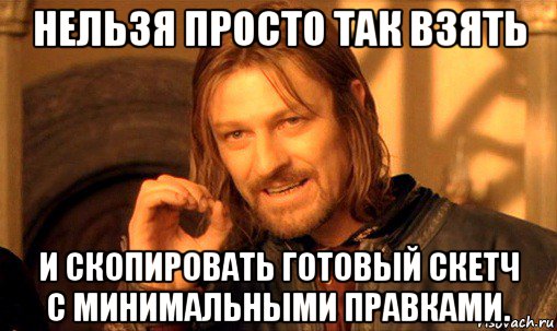 нельзя просто так взять и скопировать готовый скетч с минимальными правками., Мем Нельзя просто так взять и (Боромир мем)