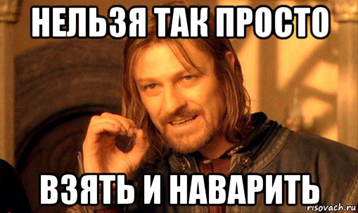 нельзя так просто взять и наварить, Мем Нельзя просто так взять и (Боромир мем)