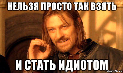 нельзя просто так взять и стать идиотом, Мем Нельзя просто так взять и (Боромир мем)