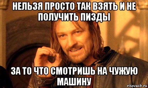 нельзя просто так взять и не получить пизды за то что смотришь на чужую машину, Мем Нельзя просто так взять и (Боромир мем)