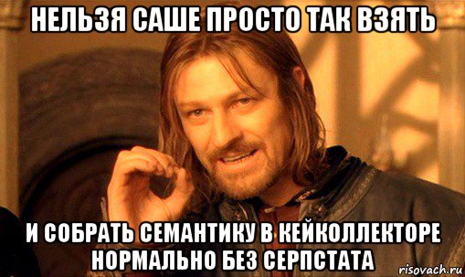 нельзя саше просто так взять и собрать семантику в кейколлекторе нормально без серпстата, Мем Нельзя просто так взять и (Боромир мем)