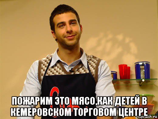  пожарим это мясо,как детей в кемеровском торговом центре