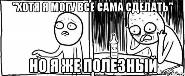 "хотя я могу все сама сделать" но я же полезный, Мем  Но я же