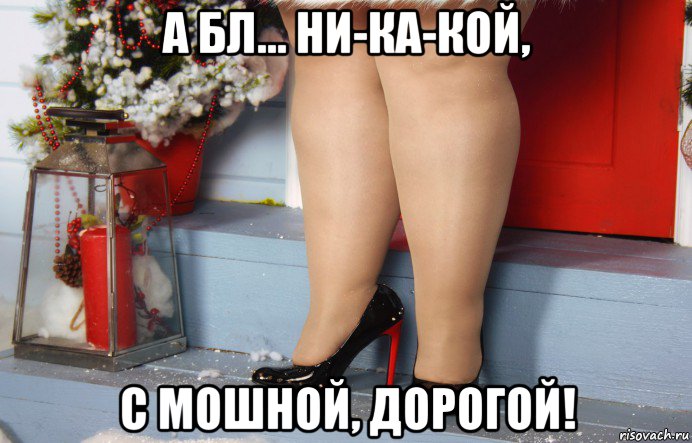 а бл... ни-ка-кой, с мошной, дорогой!