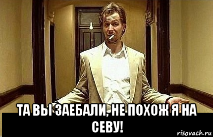  та вы заебали, не похож я на севу!