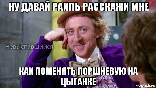 ну давай раиль расскажи мне как поменять поршневую на цыганке, Мем Ну давай расскажи мне