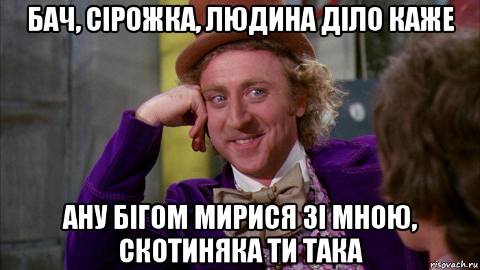 бач, сірожка, людина діло каже ану бігом мирися зі мною, скотиняка ти така, Мем Ну давай расскажи (Вилли Вонка)