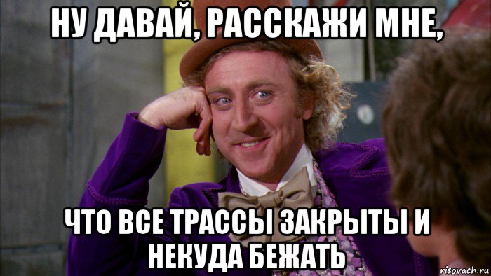 ну давай, расскажи мне, что все трассы закрыты и некуда бежать, Мем Ну давай расскажи (Вилли Вонка)