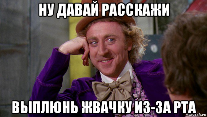 ну давай расскажи выплюнь жвачку из-за рта, Мем Ну давай расскажи (Вилли Вонка)