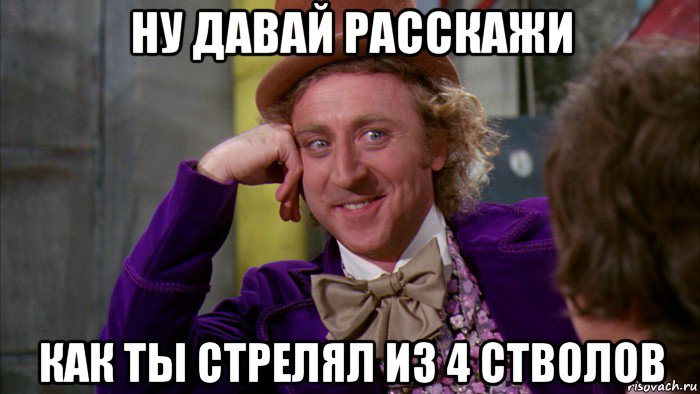 ну давай расскажи как ты стрелял из 4 стволов, Мем Ну давай расскажи (Вилли Вонка)