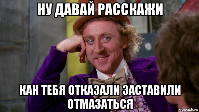 ну давай расскажи как тебя отказали заставили отмазаться, Мем Ну давай расскажи (Вилли Вонка)