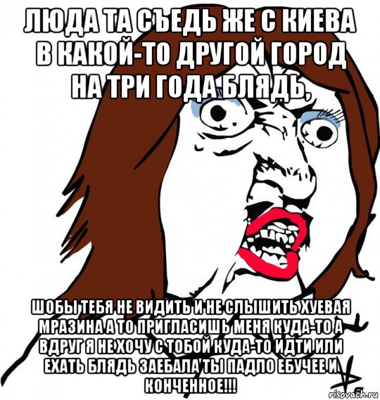 люда та съедь же с киева в какой-то другой город на три года блядь, шобы тебя не видить и не слышить хуевая мразина а то пригласишь меня куда-то а вдруг я не хочу с тобой куда-то идти или ехать блядь заебала ты падло ебучее и конченное!!!, Мем Ну почему (девушка)