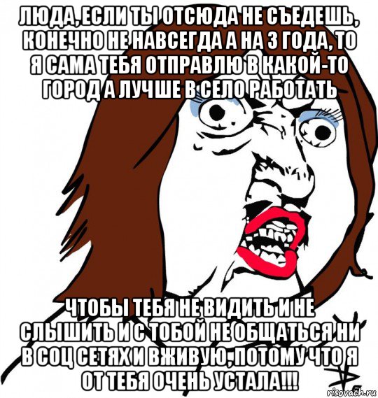 люда, если ты отсюда не съедешь, конечно не навсегда а на 3 года, то я сама тебя отправлю в какой-то город а лучше в село работать чтобы тебя не видить и не слышить и с тобой не общаться ни в соц сетях и вживую, потому что я от тебя очень устала!!!, Мем Ну почему (девушка)