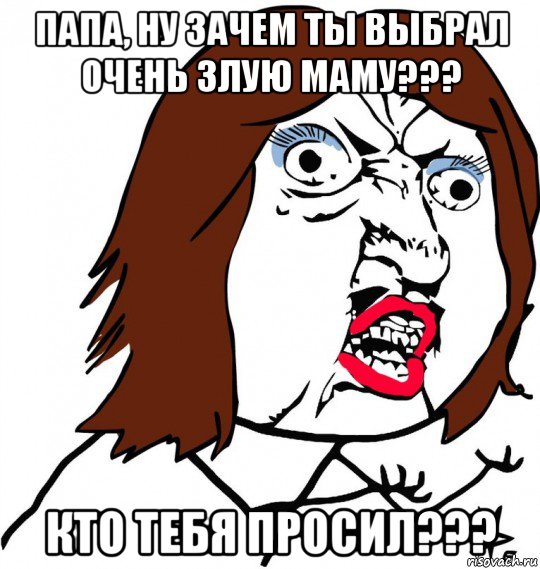 папа, ну зачем ты выбрал очень злую маму??? кто тебя просил???, Мем Ну почему (девушка)