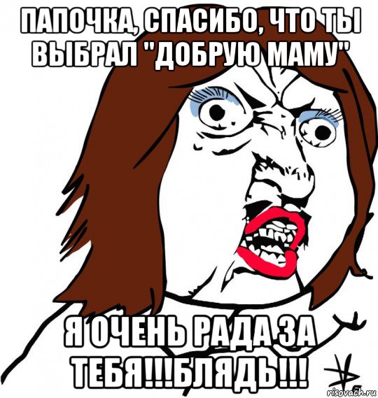 папочка, спасибо, что ты выбрал "добрую маму" я очень рада за тебя!!!блядь!!!, Мем Ну почему (девушка)