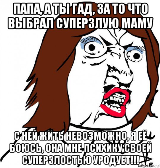 папа, а ты гад, за то что выбрал суперзлую маму с ней жить невозможно, я её боюсь, она мне психику своей суперзлостью уродует!!!, Мем Ну почему (девушка)