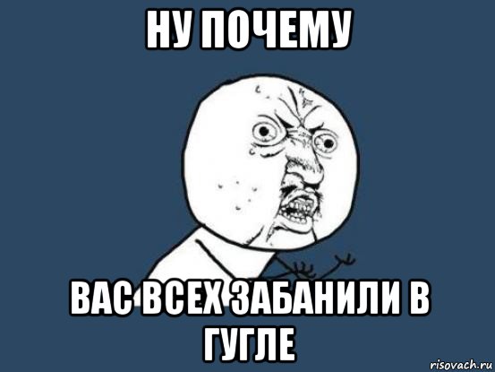 ну почему вас всех забанили в гугле, Мем Ну почему