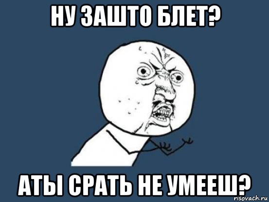 ну зашто блет? аты срать не умееш?, Мем Ну почему