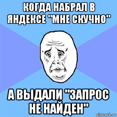 когда набрал в яндексе "мне скучно" а выдали "запрос не найден"