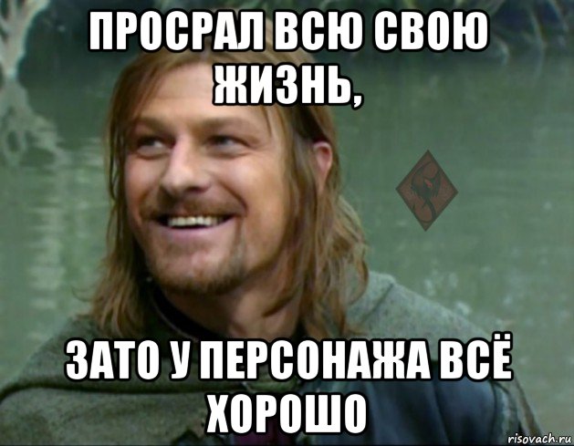 просрал всю свою жизнь, зато у персонажа всё хорошо, Мем ОР Тролль Боромир