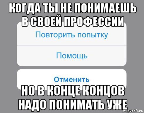 когда ты не понимаешь в своей профессии но в конце концов надо понимать уже, Мем Отменить Помощь Повторить попытку