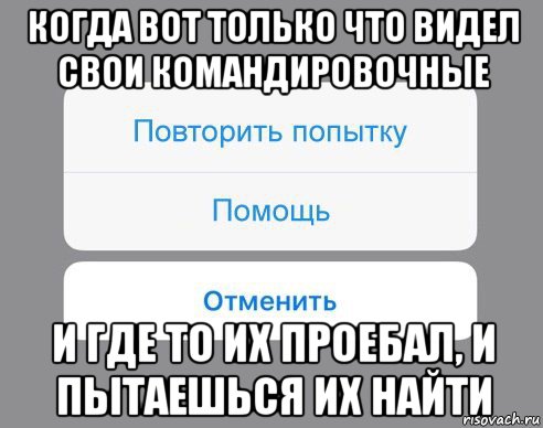 когда вот только что видел свои командировочные и где то их проебал, и пытаешься их найти, Мем Отменить Помощь Повторить попытку