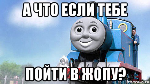 а что если тебе пойти в жопу?