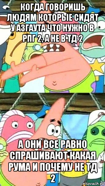 когда говоришь людям которые сидят у азгаута что нужно в рпг 2, а не в тд 2 а они все равно спрашивают какая рума и почему не тд 2, Мем Патрик (берешь и делаешь)