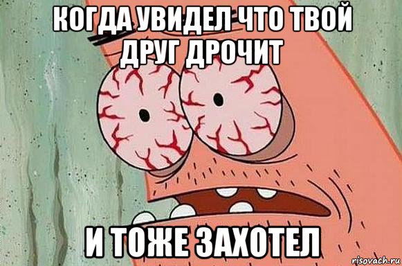 когда увидел что твой друг дрочит и тоже захотел, Мем  Патрик в ужасе