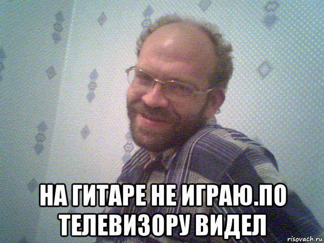  на гитаре не играю.по телевизору видел, Мем Павел марков