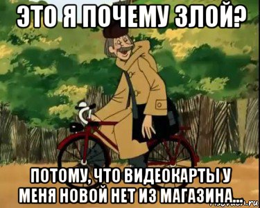 это я почему злой? потому, что видеокарты у меня новой нет из магазина..., Мем Печкин и велосипед