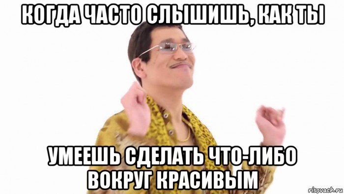 когда часто слышишь, как ты умеешь сделать что-либо вокруг красивым, Мем    PenApple