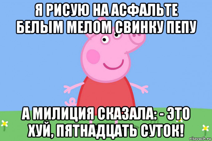 я рисую на асфальте белым мелом свинку пепу а милиция сказала: - это хуй, пятнадцать суток!, Мем Пеппа