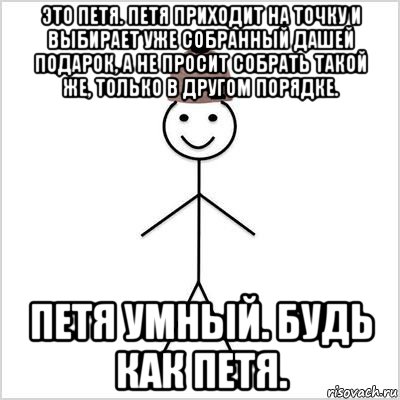это петя. петя приходит на точку и выбирает уже собранный дашей подарок, а не просит собрать такой же, только в другом порядке. петя умный. будь как петя.