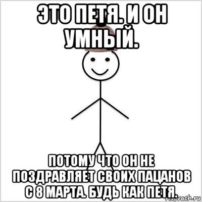 это петя. и он умный. потому что он не поздравляет своих пацанов с 8 марта. будь как петя.