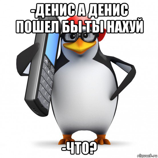 -денис а денис пошел бы ты нахуй -что?, Мем   Пингвин звонит