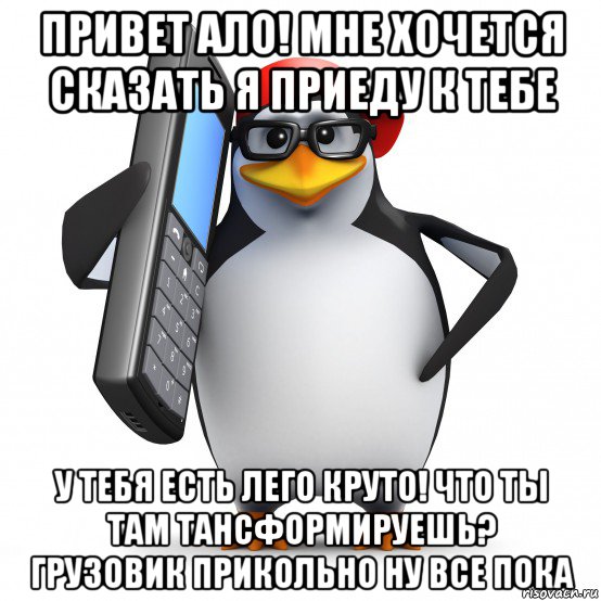 привет ало! мне хочется сказать я приеду к тебе у тебя есть лего круто! что ты там тансформируешь? грузовик прикольно ну все пока, Мем   Пингвин звонит