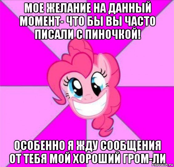 мое желание на данный момент- что бы вы часто писали с пиночкой! особенно я жду сообщения от тебя мой хороший гром-ли