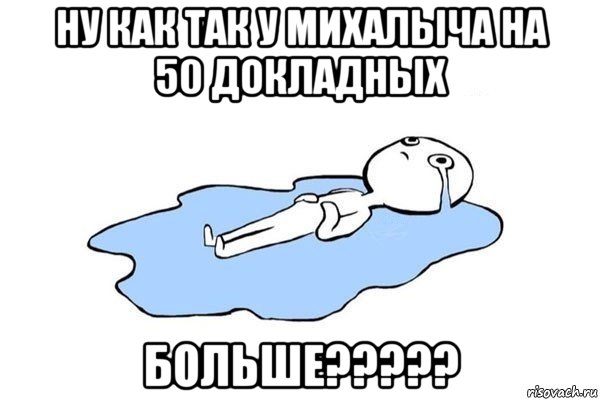 ну как так у михалыча на 50 докладных больше?????, Мем Плачущий человек