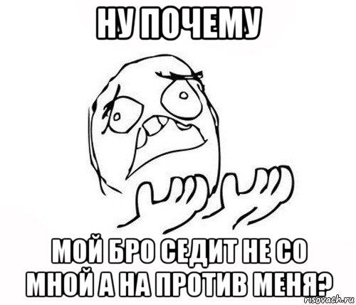 ну почему мой бро седит не со мной а на против меня?, Мем   почему